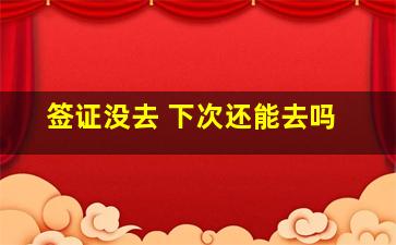 签证没去 下次还能去吗